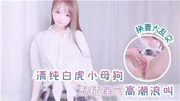 纯情小母狗被怒插淫穴高潮浪叫，换妻大乱交场面火爆