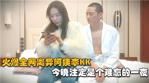 离异阿姨李KK今夜激情难耐，全网火爆诱惑之夜！